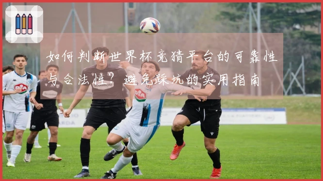 如何判断世界杯竞猜平台的可靠性与合法性？避免踩坑的实用指南