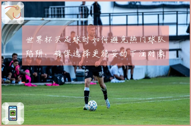 世界杯买足球时如何避免热门球队陷阱，确保选择更稳妥的下注对象