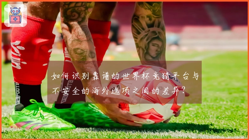 如何识别靠谱的世界杯竞猜平台与不安全的海外选项之间的差异?