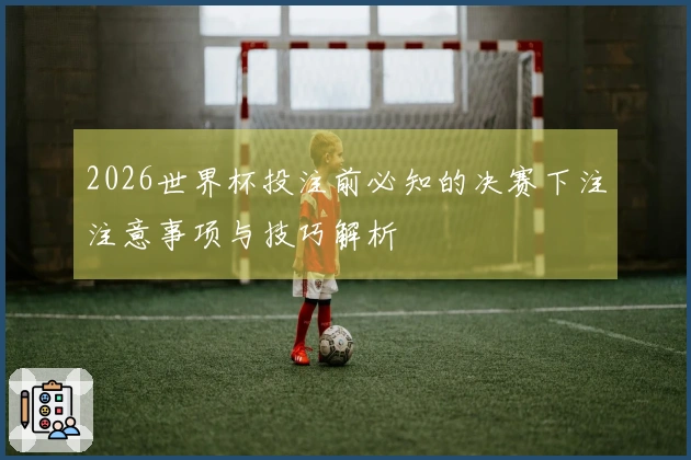 2026世界杯投注前必知的决赛下注注意事项与技巧解析